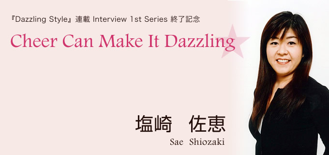 『Dazzling Style』連載 Interview 1st Series 終了記念 Cheer Can Make It Dazzling 塩崎　佐恵（しおざき　さえ)